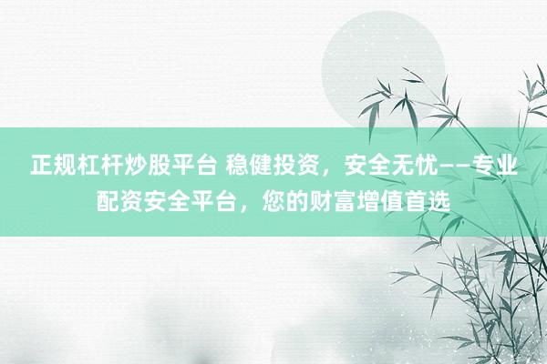 正规杠杆炒股平台 稳健投资，安全无忧——专业配资安全平台，您的财富增值首选