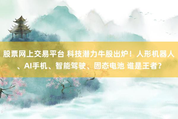 股票网上交易平台 科技潜力牛股出炉！人形机器人、AI手机、智能驾驶、固态电池 谁是王者？