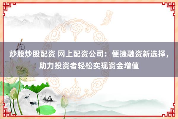 炒股炒股配资 网上配资公司：便捷融资新选择，助力投资者轻松实现资金增值