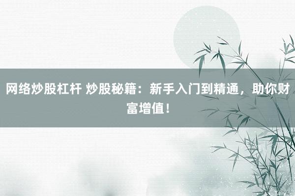 网络炒股杠杆 炒股秘籍：新手入门到精通，助你财富增值！