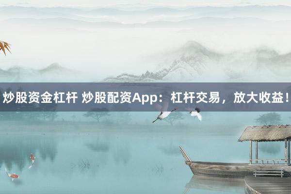 炒股资金杠杆 炒股配资App：杠杆交易，放大收益！
