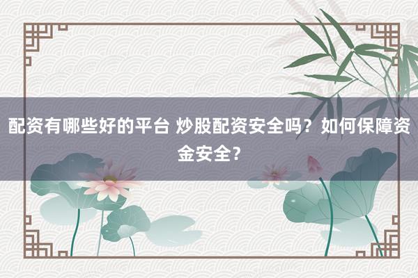 配资有哪些好的平台 炒股配资安全吗？如何保障资金安全？