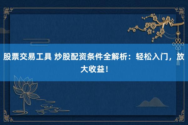 股票交易工具 炒股配资条件全解析：轻松入门，放大收益！