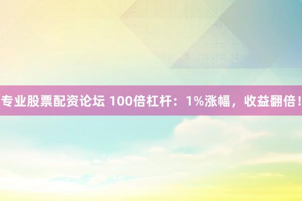 专业股票配资论坛 100倍杠杆：1%涨幅，收益翻倍！
