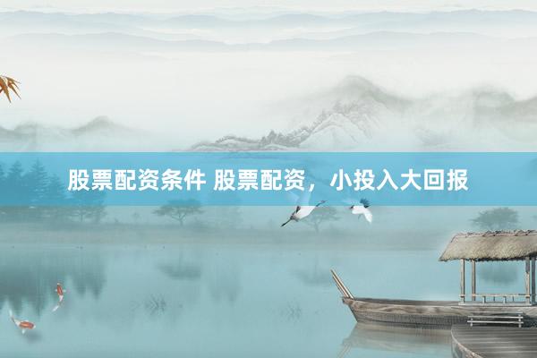 股票配资条件 股票配资，小投入大回报