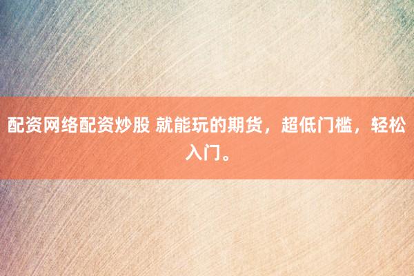配资网络配资炒股 就能玩的期货，超低门槛，轻松入门。