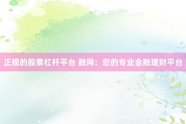 正规的股票杠杆平台 融网：您的专业金融理财平台