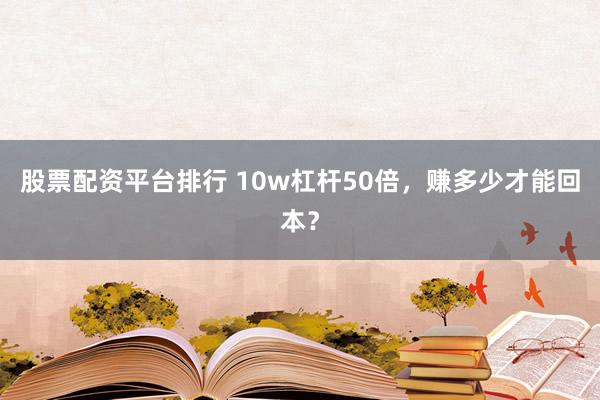 股票配资平台排行 10w杠杆50倍，赚多少才能回本？