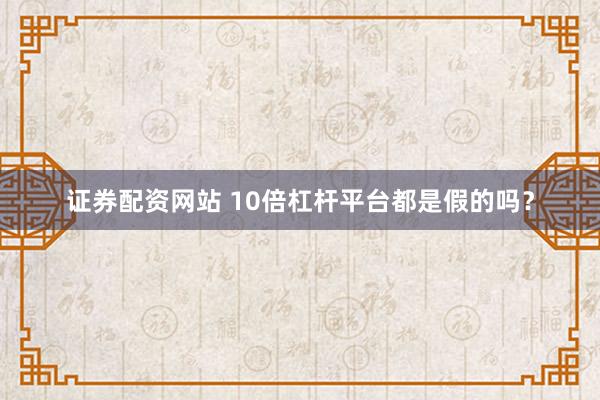 证券配资网站 10倍杠杆平台都是假的吗？
