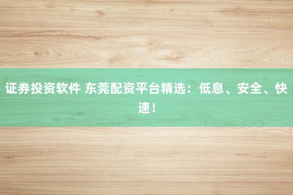 证券投资软件 东莞配资平台精选：低息、安全、快速！