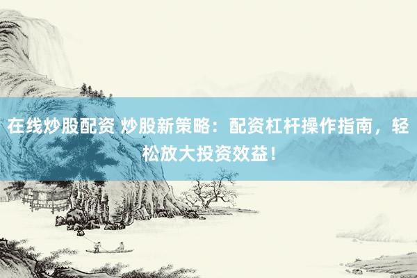 在线炒股配资 炒股新策略：配资杠杆操作指南，轻松放大投资效益！