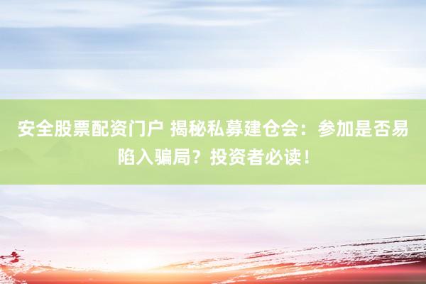 安全股票配资门户 揭秘私募建仓会：参加是否易陷入骗局？投资者必读！