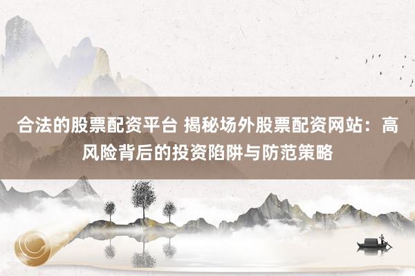 合法的股票配资平台 揭秘场外股票配资网站：高风险背后的投资陷阱与防范策略