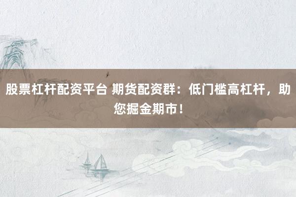 股票杠杆配资平台 期货配资群：低门槛高杠杆，助您掘金期市！