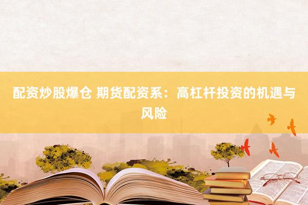配资炒股爆仓 期货配资系：高杠杆投资的机遇与风险