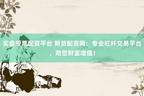 实盘股票配资平台 期货配资网：专业杠杆交易平台，助您财富增值！