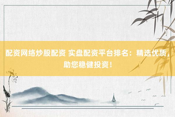 配资网络炒股配资 实盘配资平台排名：精选优质，助您稳健投资！