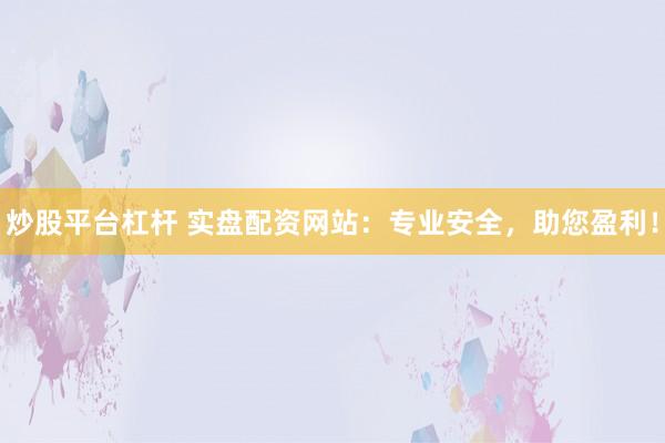 炒股平台杠杆 实盘配资网站：专业安全，助您盈利！