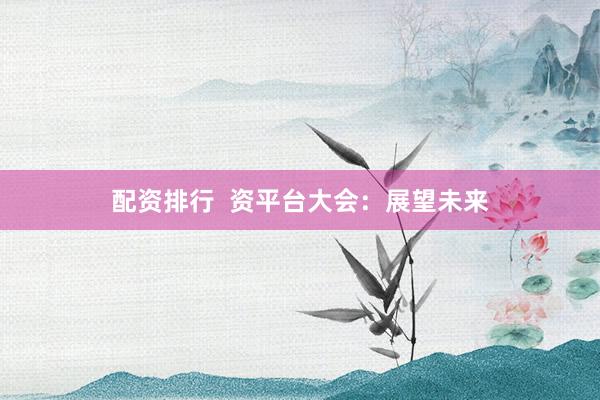 配资排行  资平台大会：展望未来