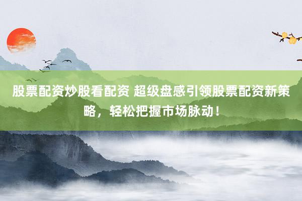 股票配资炒股看配资 超级盘感引领股票配资新策略，轻松把握市场脉动！