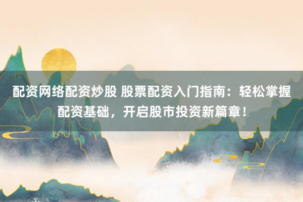 配资网络配资炒股 股票配资入门指南：轻松掌握配资基础，开启股市投资新篇章！
