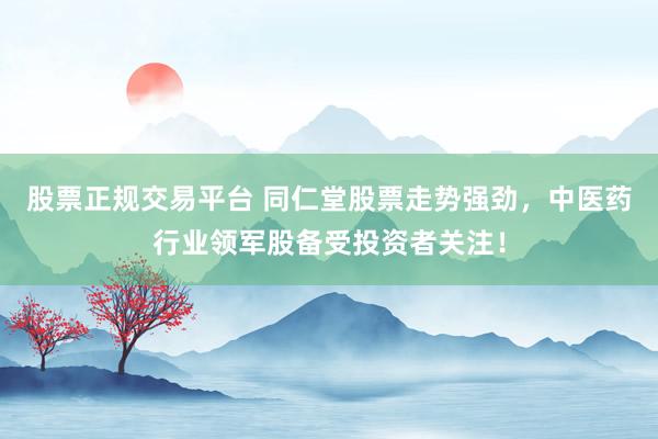 股票正规交易平台 同仁堂股票走势强劲，中医药行业领军股备受投资者关注！