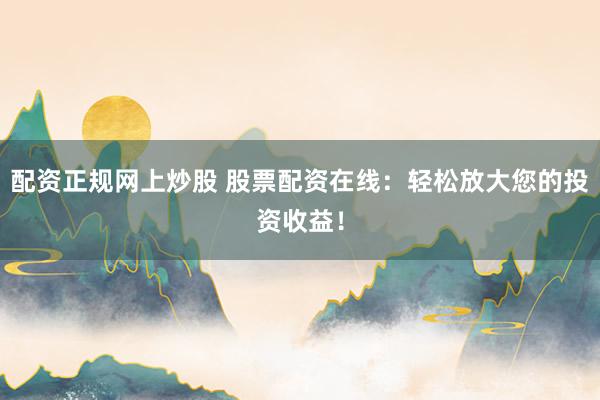 配资正规网上炒股 股票配资在线：轻松放大您的投资收益！