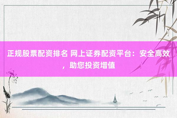正规股票配资排名 网上证券配资平台：安全高效，助您投资增值