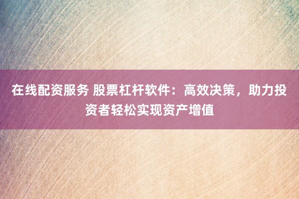 在线配资服务 股票杠杆软件：高效决策，助力投资者轻松实现资产增值