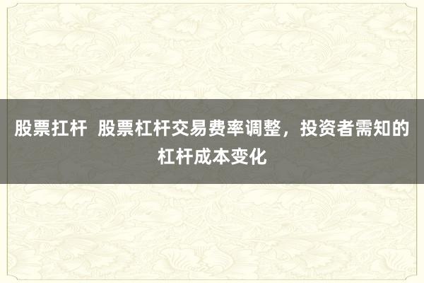 股票扛杆  股票杠杆交易费率调整，投资者需知的杠杆成本变化