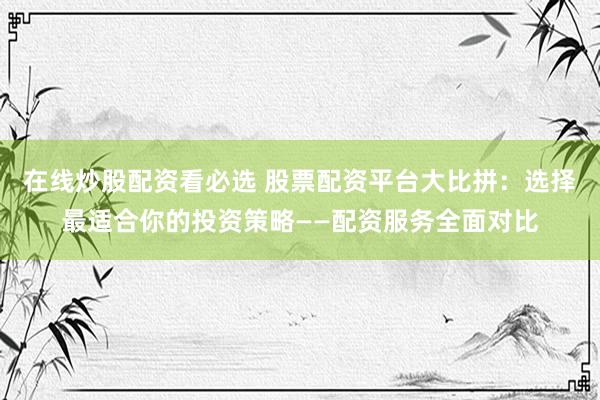 在线炒股配资看必选 股票配资平台大比拼：选择最适合你的投资策略——配资服务全面对比