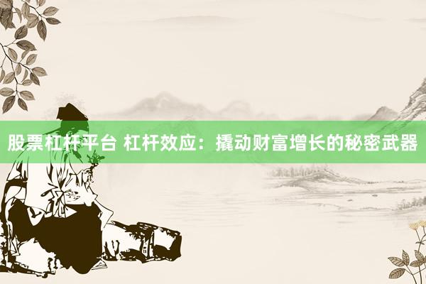 股票杠杆平台 杠杆效应：撬动财富增长的秘密武器