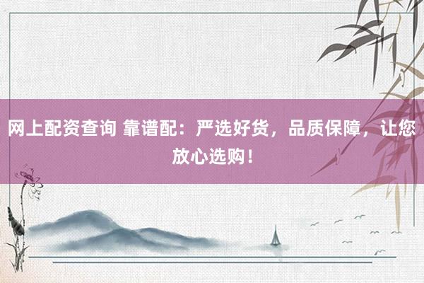 网上配资查询 靠谱配：严选好货，品质保障，让您放心选购！