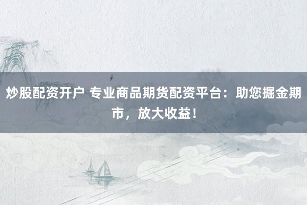 炒股配资开户 专业商品期货配资平台：助您掘金期市，放大收益！