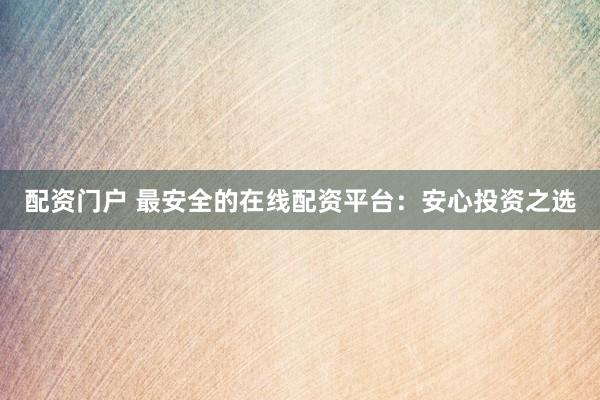 配资门户 最安全的在线配资平台：安心投资之选