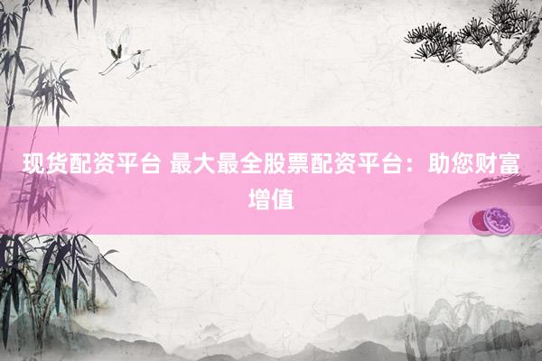 现货配资平台 最大最全股票配资平台：助您财富增值
