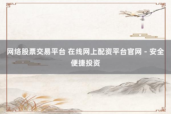 网络股票交易平台 在线网上配资平台官网 - 安全便捷投资