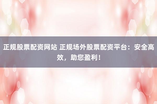 正规股票配资网站 正规场外股票配资平台：安全高效，助您盈利！
