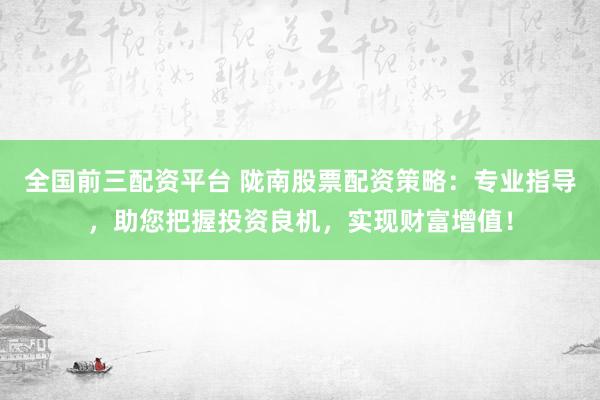 全国前三配资平台 陇南股票配资策略：专业指导，助您把握投资良机，实现财富增值！