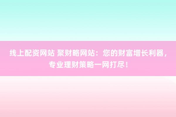 线上配资网站 聚财略网站：您的财富增长利器，专业理财策略一网打尽！