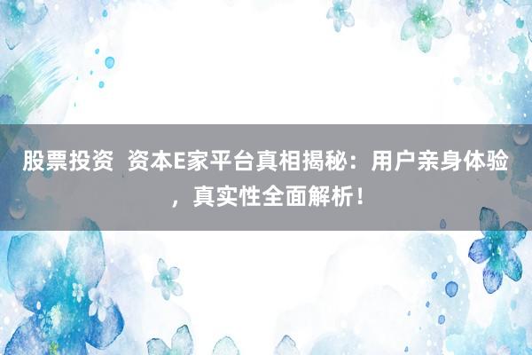 股票投资  资本E家平台真相揭秘：用户亲身体验，真实性全面解析！
