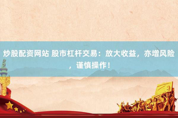 炒股配资网站 股市杠杆交易：放大收益，亦增风险，谨慎操作！