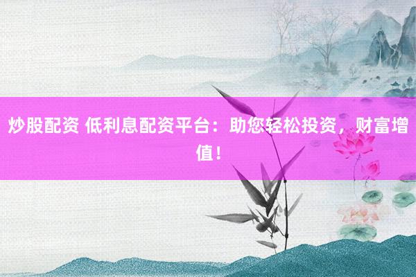 炒股配资 低利息配资平台：助您轻松投资，财富增值！