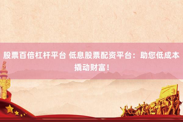 股票百倍杠杆平台 低息股票配资平台:助您低成本撬动财富!