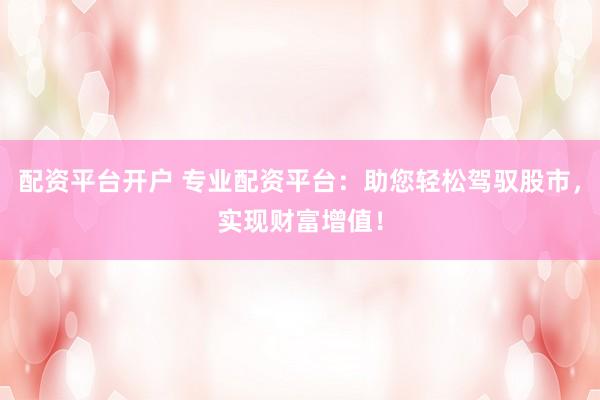 配资平台开户 专业配资平台：助您轻松驾驭股市，实现财富增值！