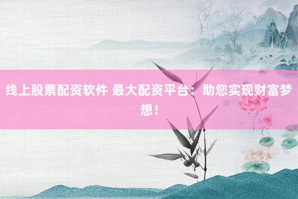 线上股票配资软件 最大配资平台：助您实现财富梦想！