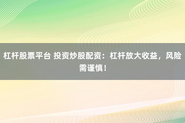 杠杆股票平台 投资炒股配资：杠杆放大收益，风险需谨慎！