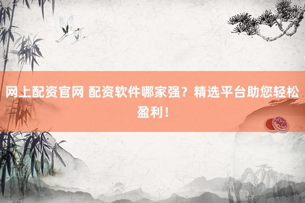 网上配资官网 配资软件哪家强？精选平台助您轻松盈利！