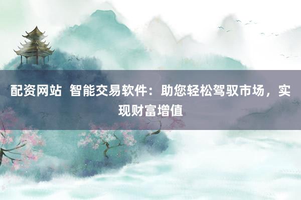 配资网站 智能交易软件:助您轻松驾驭市场,实现财富增值