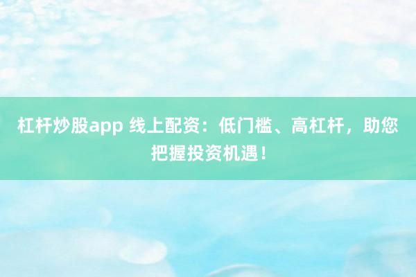 杠杆炒股app 线上配资：低门槛、高杠杆，助您把握投资机遇！